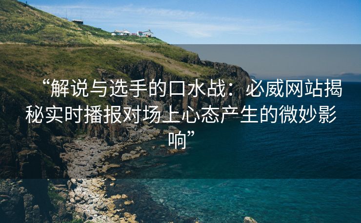 “解说与选手的口水战：必威网站揭秘实时播报对场上心态产生的微妙影响”  第2张