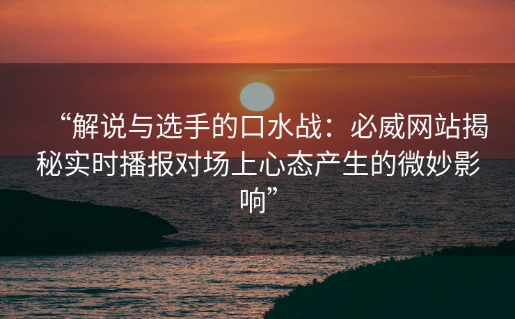 “解说与选手的口水战：必威网站揭秘实时播报对场上心态产生的微妙影响”