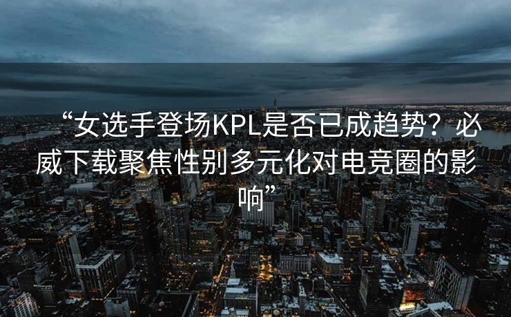 “女选手登场KPL是否已成趋势？必威下载聚焦性别多元化对电竞圈的影响”
