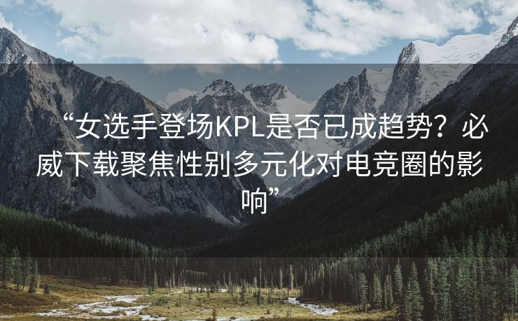 “女选手登场KPL是否已成趋势？必威下载聚焦性别多元化对电竞圈的影响”  第2张