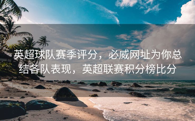 英超球队赛季评分，必威网址为你总结各队表现，英超联赛积分榜比分  第2张
