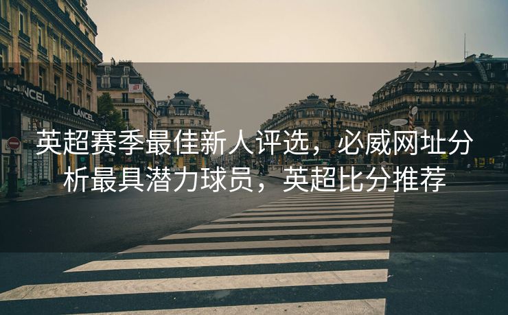 英超赛季最佳新人评选，必威网址分析最具潜力球员，英超比分推荐  第2张