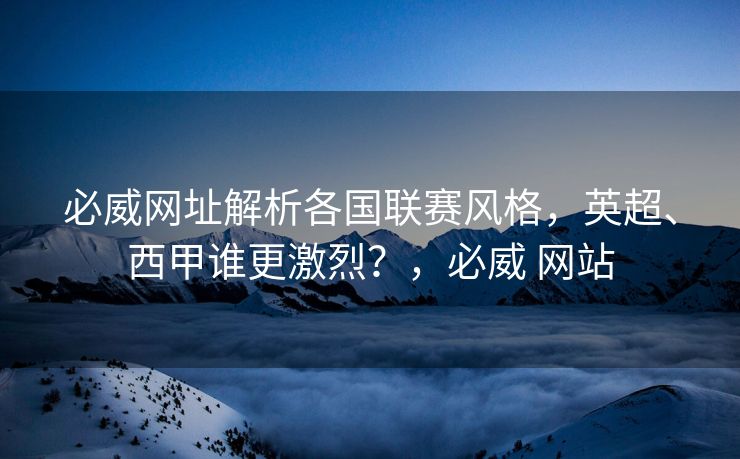 必威网址解析各国联赛风格，英超、西甲谁更激烈？，必威 网站  第1张