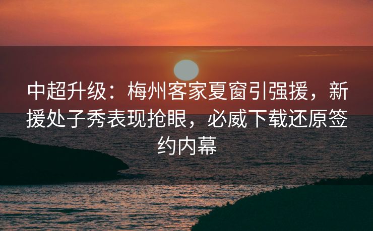 中超升级：梅州客家夏窗引强援，新援处子秀表现抢眼，必威下载还原签约内幕  第2张