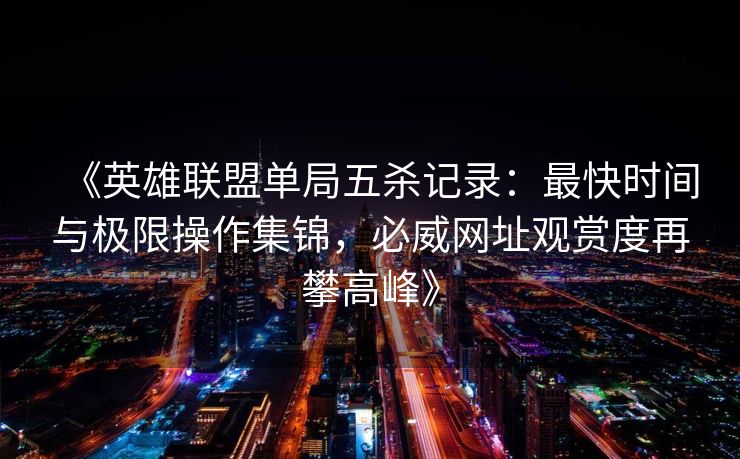 《英雄联盟单局五杀记录：最快时间与极限操作集锦，必威网址观赏度再攀高峰》  第2张