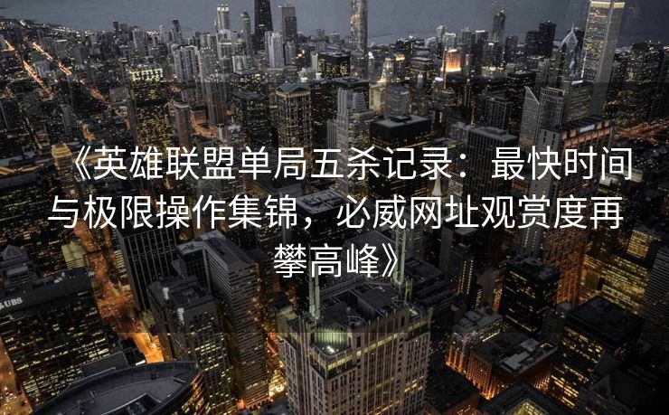 《英雄联盟单局五杀记录：最快时间与极限操作集锦，必威网址观赏度再攀高峰》  第1张