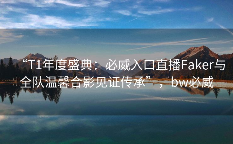 “T1年度盛典：必威入口直播Faker与全队温馨合影见证传承”，bw必威  第1张