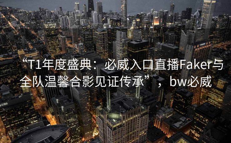 “T1年度盛典：必威入口直播Faker与全队温馨合影见证传承”，bw必威  第2张