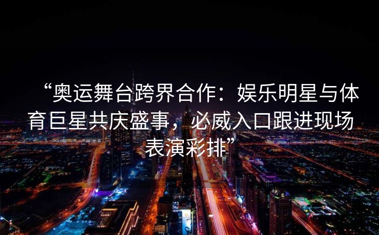 “奥运舞台跨界合作：娱乐明星与体育巨星共庆盛事，必威入口跟进现场表演彩排”  第2张