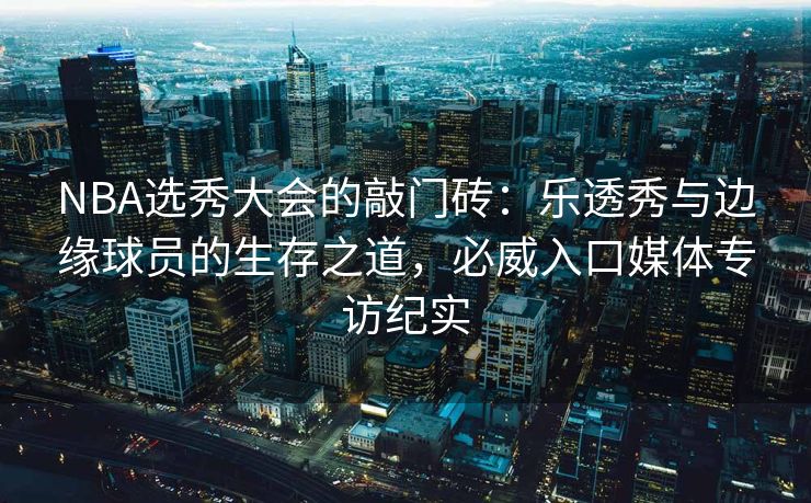 NBA选秀大会的敲门砖：乐透秀与边缘球员的生存之道，必威入口媒体专访纪实  第1张