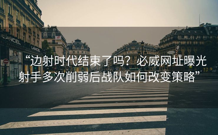“边射时代结束了吗？必威网址曝光射手多次削弱后战队如何改变策略”