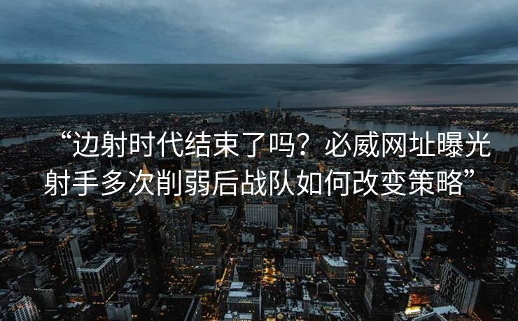 “边射时代结束了吗？必威网址曝光射手多次削弱后战队如何改变策略”  第2张