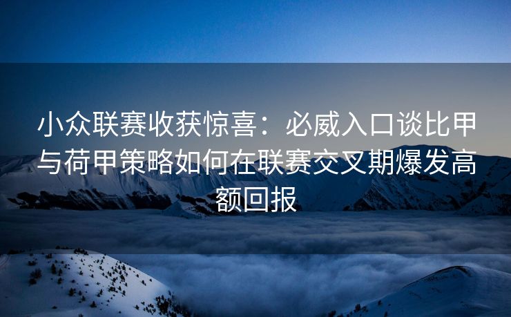 小众联赛收获惊喜：必威入口谈比甲与荷甲策略如何在联赛交叉期爆发高额回报  第2张
