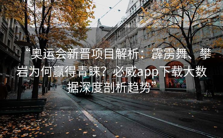 “奥运会新晋项目解析：霹雳舞、攀岩为何赢得青睐？必威app下载大数据深度剖析趋势”  第2张