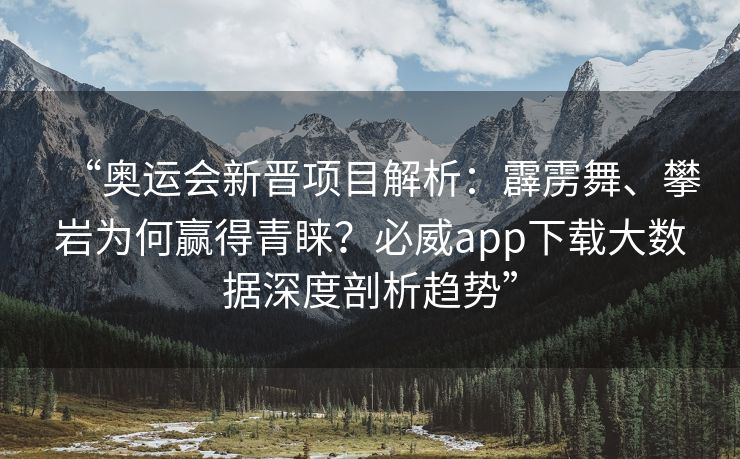 “奥运会新晋项目解析：霹雳舞、攀岩为何赢得青睐？必威app下载大数据深度剖析趋势”