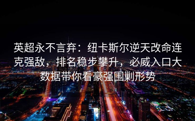英超永不言弃：纽卡斯尔逆天改命连克强敌，排名稳步攀升，必威入口大数据带你看豪强围剿形势