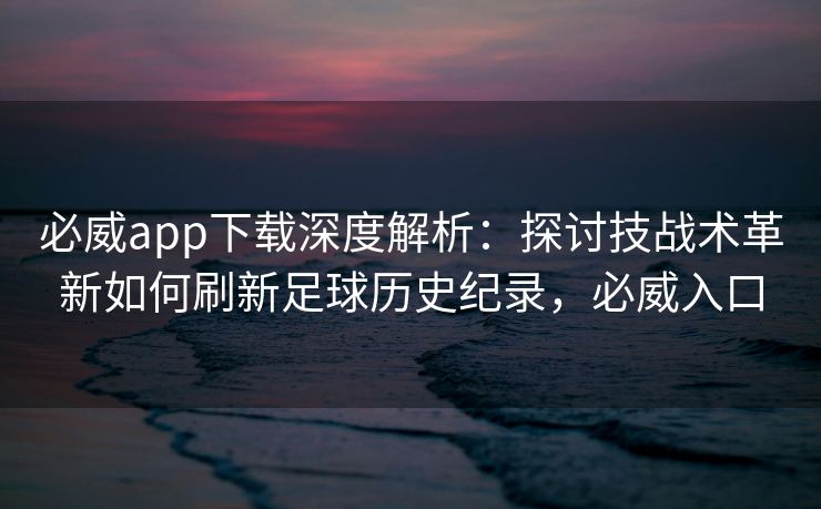 必威app下载深度解析：探讨技战术革新如何刷新足球历史纪录，必威入口