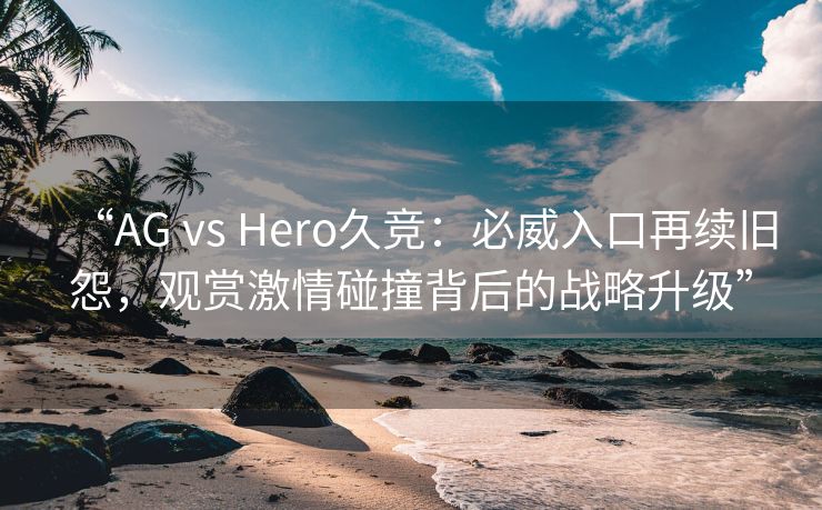 “AG vs Hero久竞：必威入口再续旧怨，观赏激情碰撞背后的战略升级”
