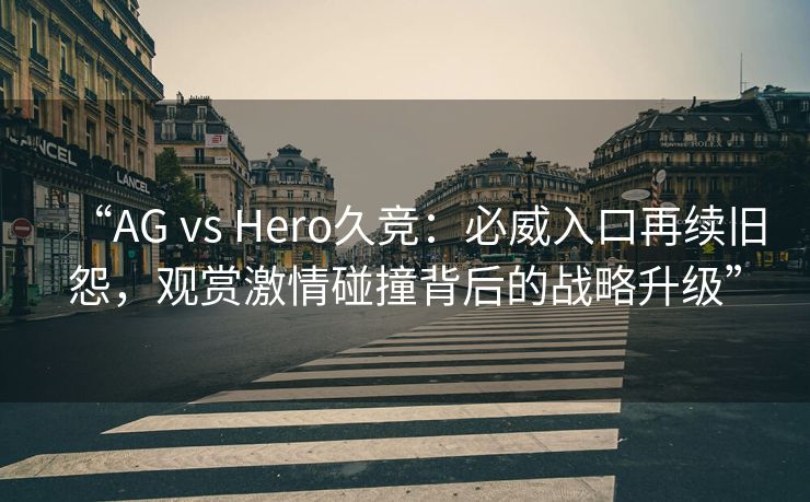 “AG vs Hero久竞：必威入口再续旧怨，观赏激情碰撞背后的战略升级”  第2张
