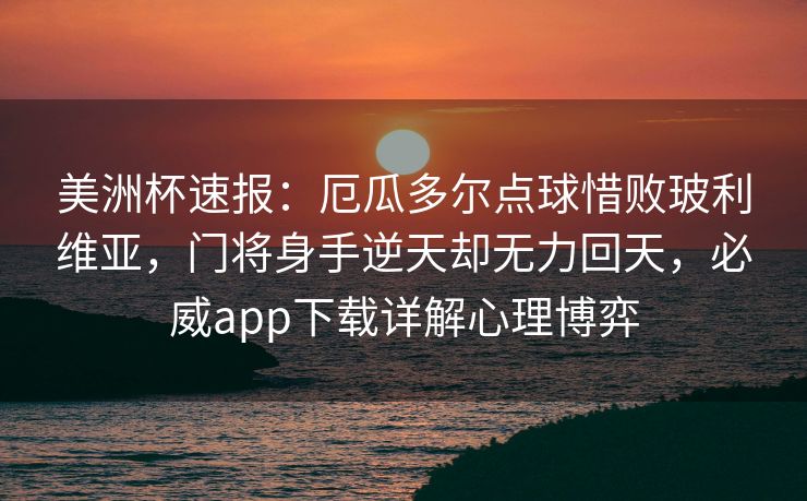 美洲杯速报：厄瓜多尔点球惜败玻利维亚，门将身手逆天却无力回天，必威app下载详解心理博弈  第2张
