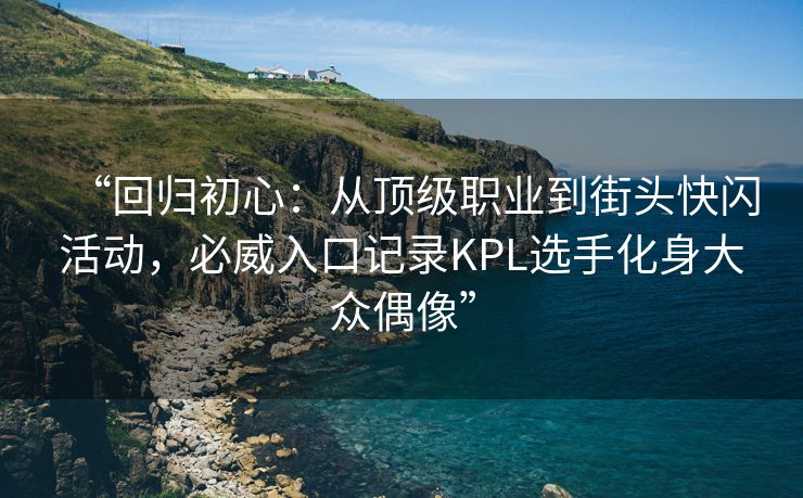 “回归初心：从顶级职业到街头快闪活动，必威入口记录KPL选手化身大众偶像”