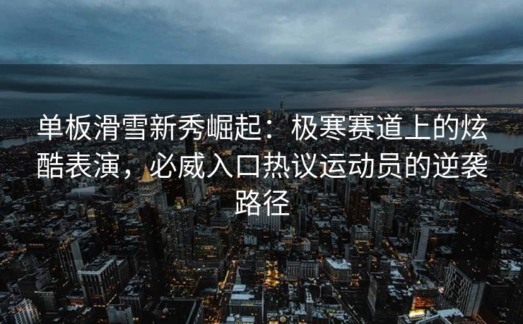 单板滑雪新秀崛起：极寒赛道上的炫酷表演，必威入口热议运动员的逆袭路径