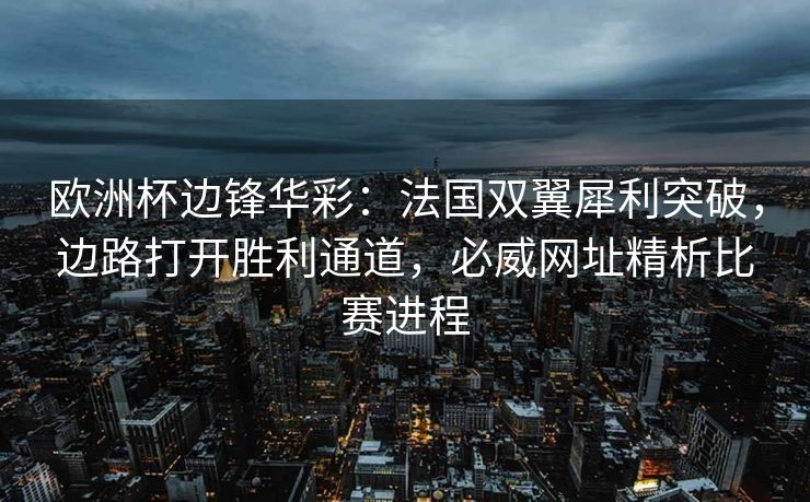 欧洲杯边锋华彩：法国双翼犀利突破，边路打开胜利通道，必威网址精析比赛进程