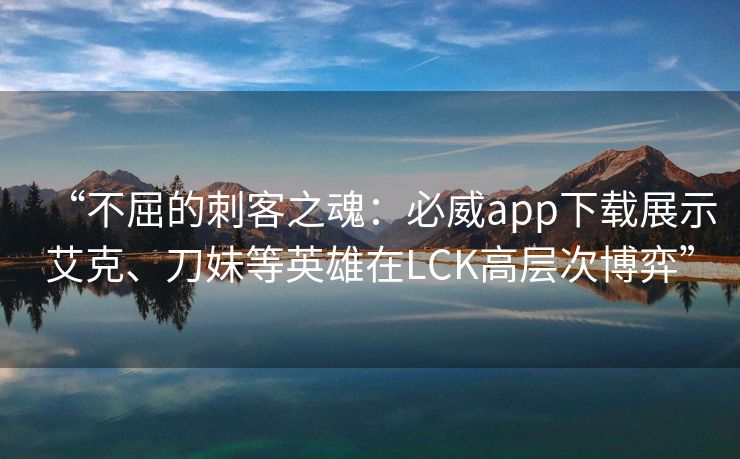“不屈的刺客之魂：必威app下载展示艾克、刀妹等英雄在LCK高层次博弈”