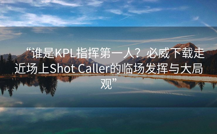 “谁是KPL指挥第一人？必威下载走近场上Shot Caller的临场发挥与大局观”