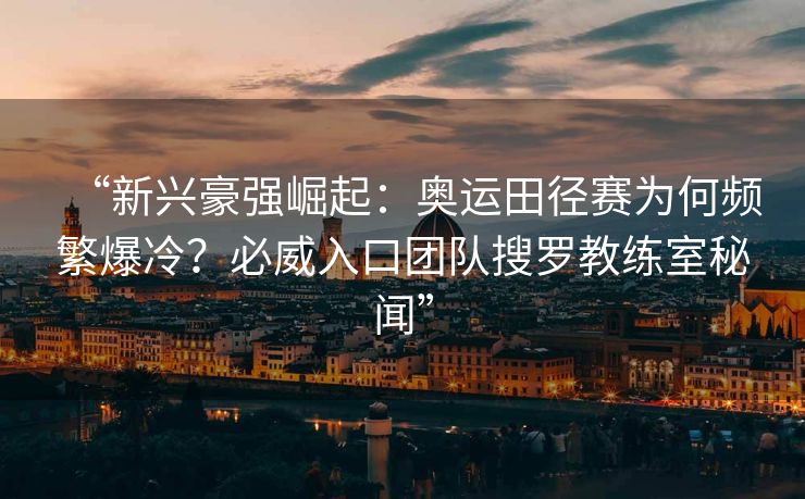 “新兴豪强崛起：奥运田径赛为何频繁爆冷？必威入口团队搜罗教练室秘闻”