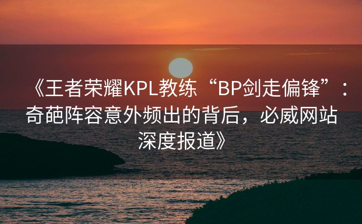 《王者荣耀KPL教练“BP剑走偏锋”：奇葩阵容意外频出的背后，必威网站深度报道》