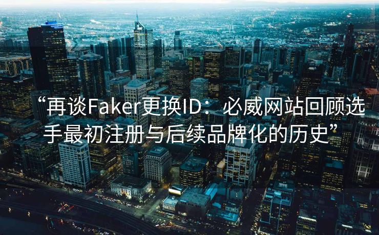 “再谈Faker更换ID：必威网站回顾选手最初注册与后续品牌化的历史”