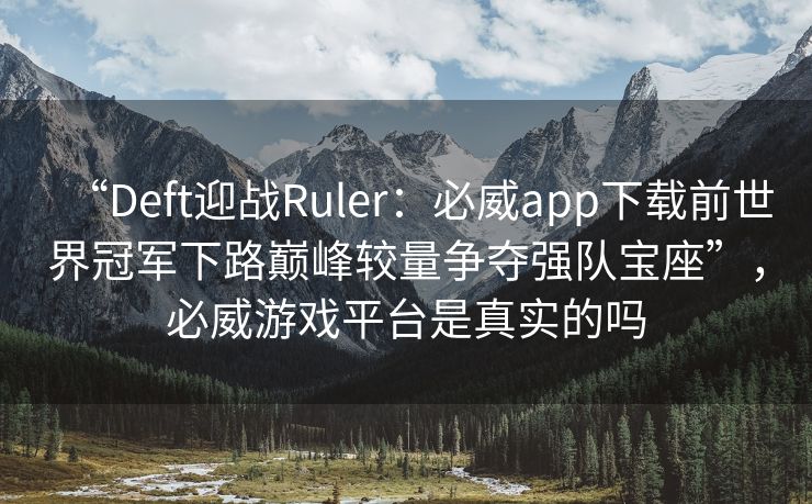 “Deft迎战Ruler：必威app下载前世界冠军下路巅峰较量争夺强队宝座”，必威游戏平台是真实的吗