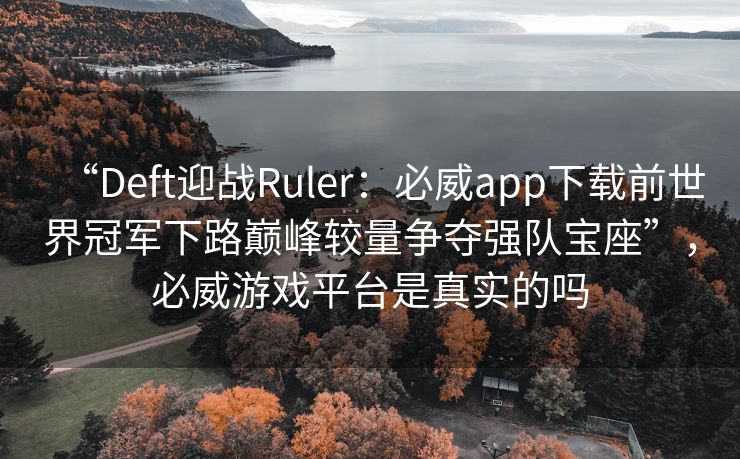 “Deft迎战Ruler：必威app下载前世界冠军下路巅峰较量争夺强队宝座”，必威游戏平台是真实的吗  第2张