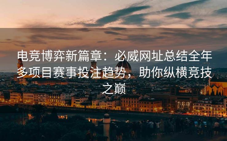 电竞博弈新篇章：必威网址总结全年多项目赛事投注趋势，助你纵横竞技之巅  第2张