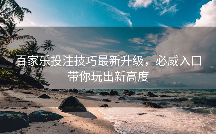 百家乐投注技巧最新升级，必威入口带你玩出新高度  第2张