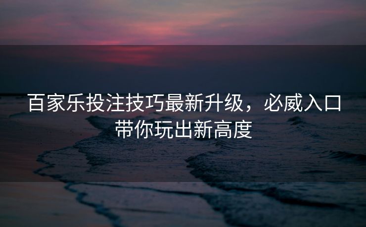 百家乐投注技巧最新升级，必威入口带你玩出新高度