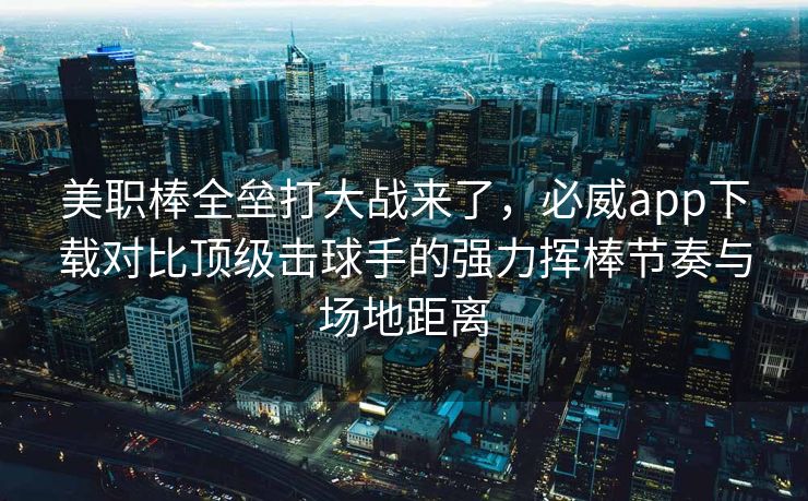 美职棒全垒打大战来了，必威app下载对比顶级击球手的强力挥棒节奏与场地距离  第2张
