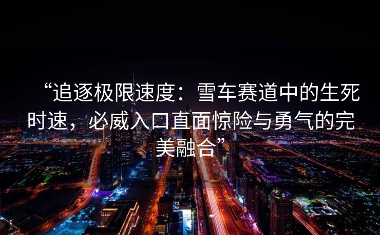 “追逐极限速度：雪车赛道中的生死时速，必威入口直面惊险与勇气的完美融合”  第2张