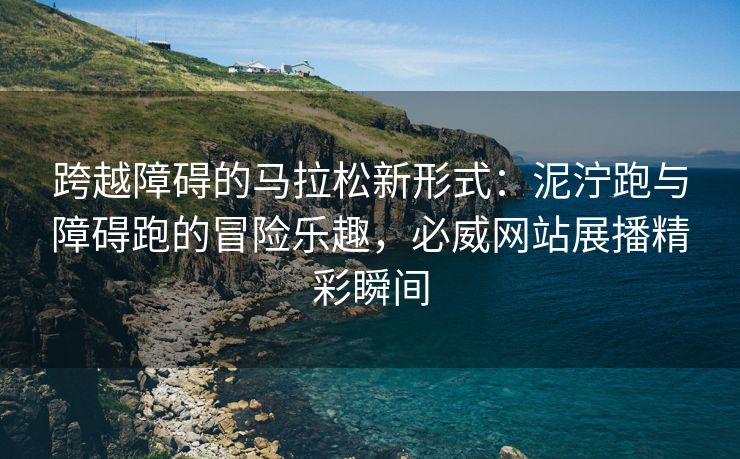 跨越障碍的马拉松新形式：泥泞跑与障碍跑的冒险乐趣，必威网站展播精彩瞬间