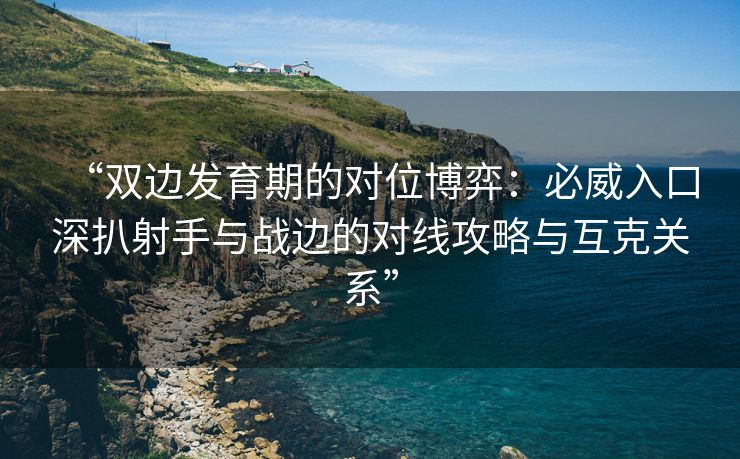 “双边发育期的对位博弈：必威入口深扒射手与战边的对线攻略与互克关系”  第2张