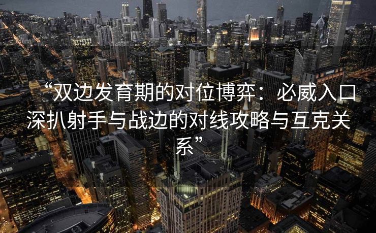“双边发育期的对位博弈：必威入口深扒射手与战边的对线攻略与互克关系”