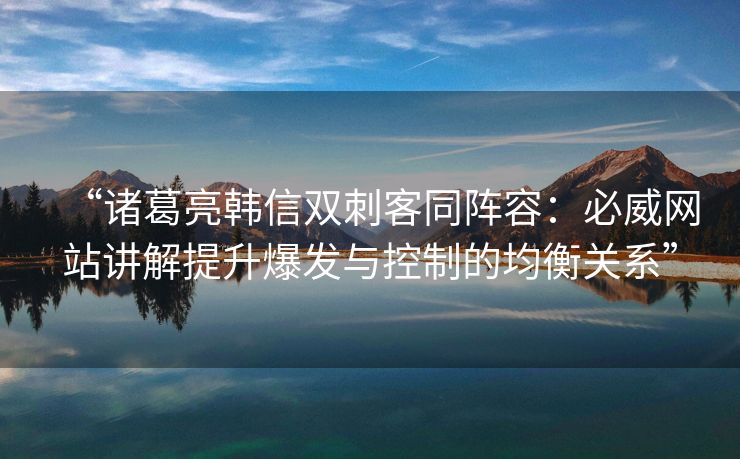 “诸葛亮韩信双刺客同阵容：必威网站讲解提升爆发与控制的均衡关系”