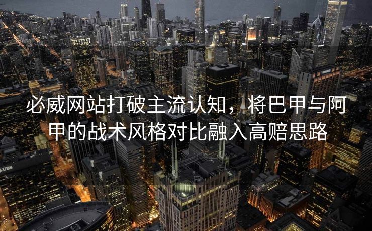 必威网站打破主流认知，将巴甲与阿甲的战术风格对比融入高赔思路