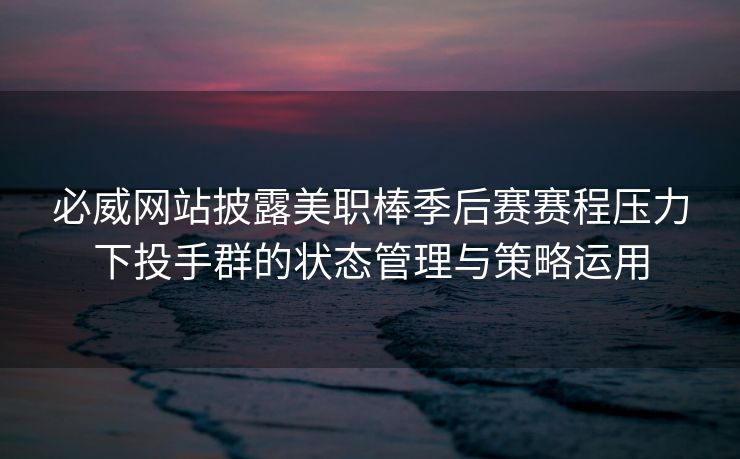 必威网站披露美职棒季后赛赛程压力下投手群的状态管理与策略运用