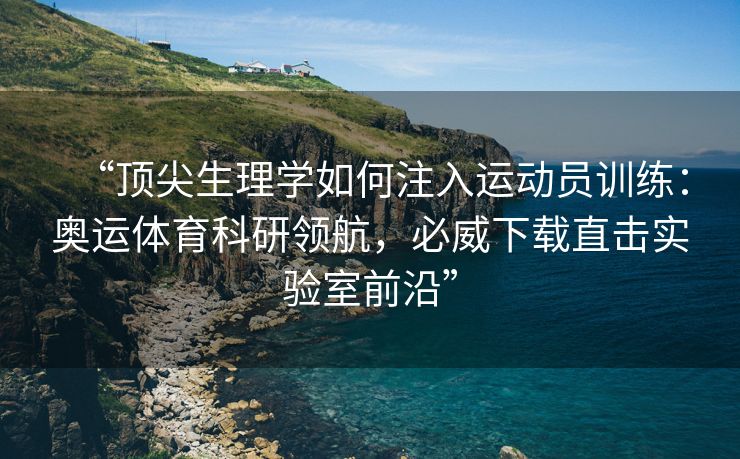“顶尖生理学如何注入运动员训练：奥运体育科研领航，必威下载直击实验室前沿”  第2张
