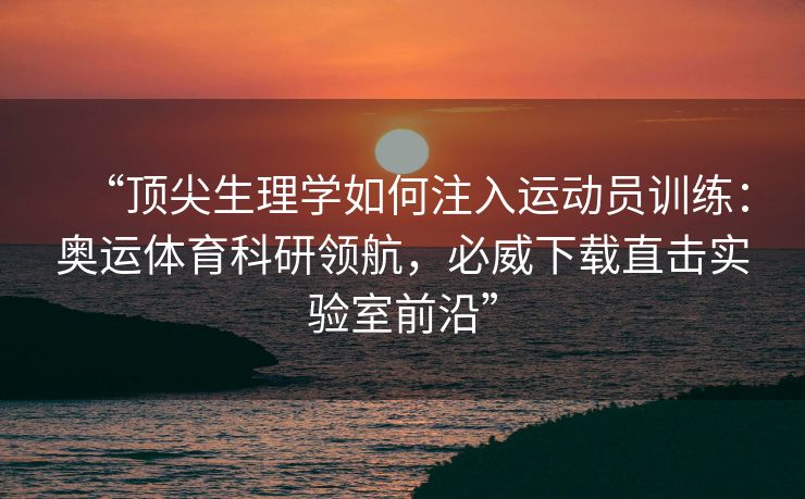 “顶尖生理学如何注入运动员训练：奥运体育科研领航，必威下载直击实验室前沿”