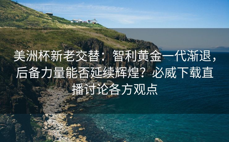 美洲杯新老交替：智利黄金一代渐退，后备力量能否延续辉煌？必威下载直播讨论各方观点  第2张