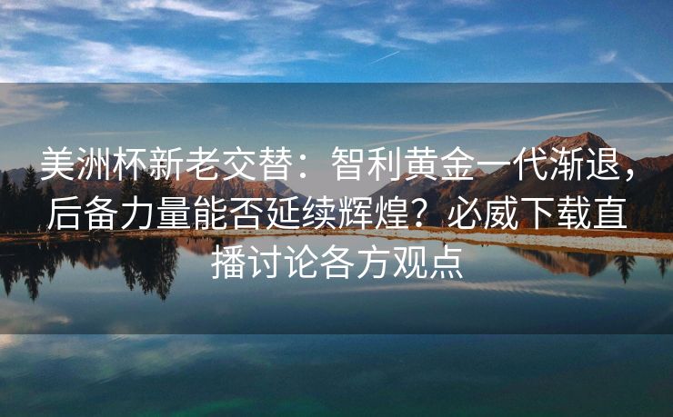 美洲杯新老交替：智利黄金一代渐退，后备力量能否延续辉煌？必威下载直播讨论各方观点