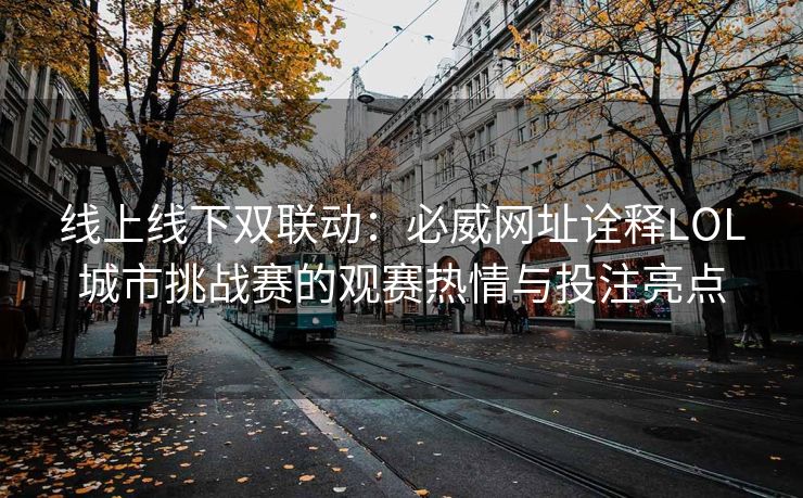 线上线下双联动：必威网址诠释LOL城市挑战赛的观赛热情与投注亮点